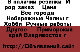 В наличии резинки. И род заказ. › Цена ­ 100 - Все города, Набережные Челны г. Хобби. Ручные работы » Другое   . Приморский край,Владивосток г.